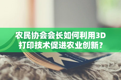 农民协会会长如何利用3D打印技术促进农业创新？