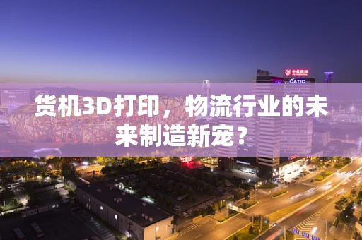货机3D打印，物流行业的未来制造新宠？