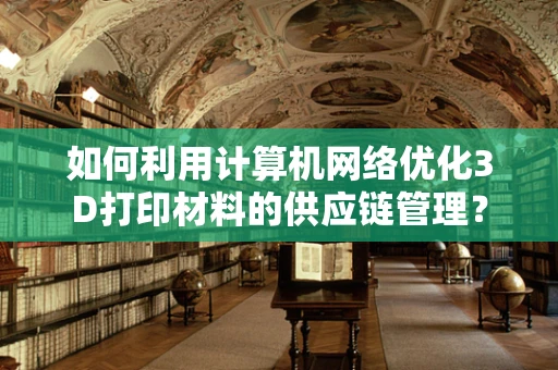 如何利用计算机网络优化3D打印材料的供应链管理？