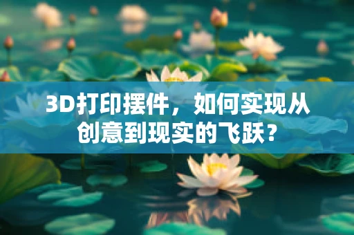 3D打印摆件，如何实现从创意到现实的飞跃？