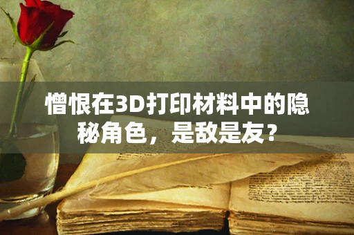 憎恨在3D打印材料中的隐秘角色，是敌是友？