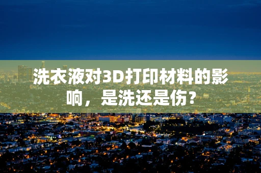 洗衣液对3D打印材料的影响，是洗还是伤？