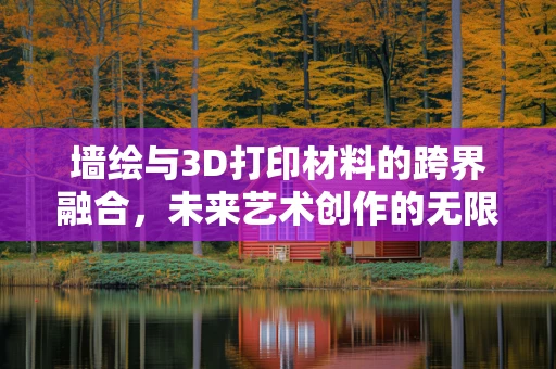 墙绘与3D打印材料的跨界融合，未来艺术创作的无限可能？