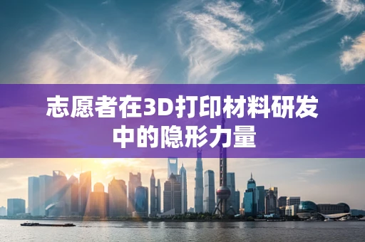 志愿者在3D打印材料研发中的隐形力量