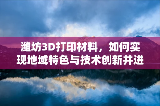 潍坊3D打印材料，如何实现地域特色与技术创新并进？