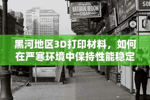 黑河地区3D打印材料，如何在严寒环境中保持性能稳定？
