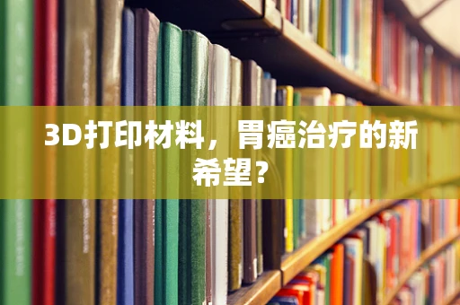 3D打印材料，胃癌治疗的新希望？