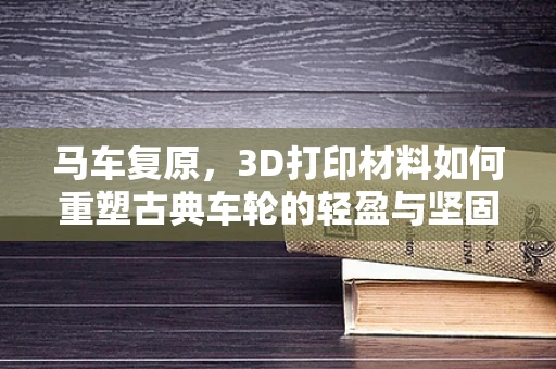 马车复原，3D打印材料如何重塑古典车轮的轻盈与坚固？