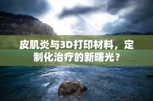 皮肌炎与3D打印材料，定制化治疗的新曙光？