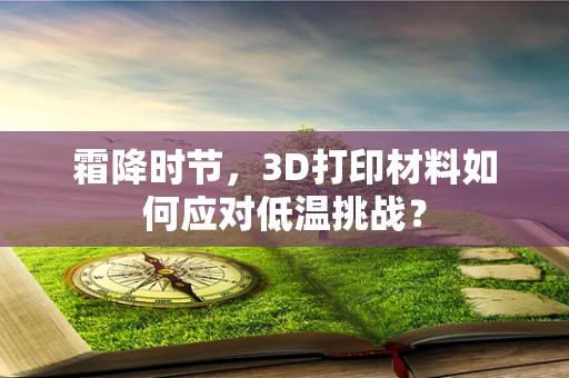 霜降时节，3D打印材料如何应对低温挑战？