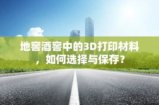 地窖酒窖中的3D打印材料，如何选择与保存？