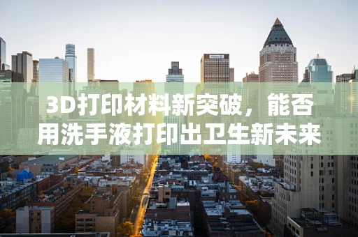 3D打印材料新突破，能否用洗手液打印出卫生新未来？