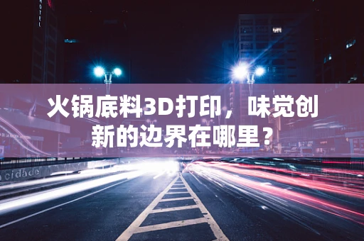 火锅底料3D打印，味觉创新的边界在哪里？