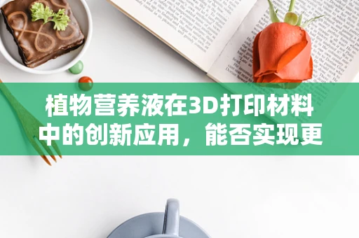 植物营养液在3D打印材料中的创新应用，能否实现更高效的植物生长？