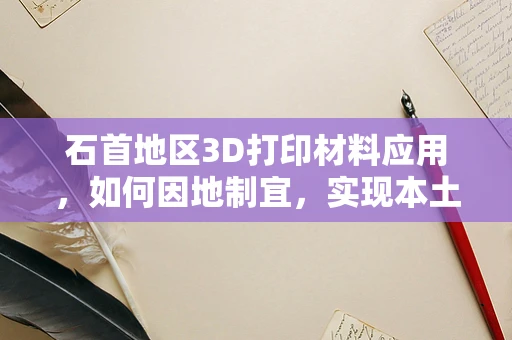 石首地区3D打印材料应用，如何因地制宜，实现本土化创新？