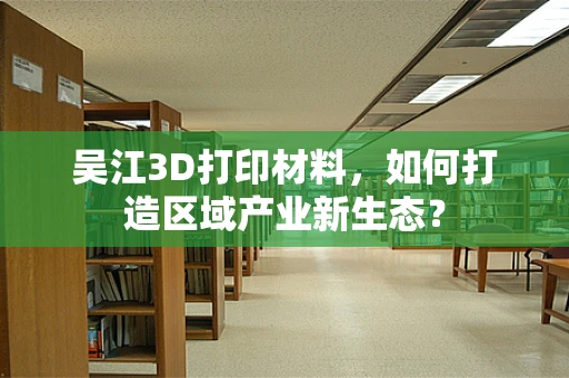 吴江3D打印材料，如何打造区域产业新生态？