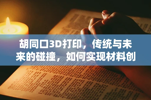 胡同口3D打印，传统与未来的碰撞，如何实现材料创新？
