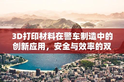 3D打印材料在警车制造中的创新应用，安全与效率的双重挑战？