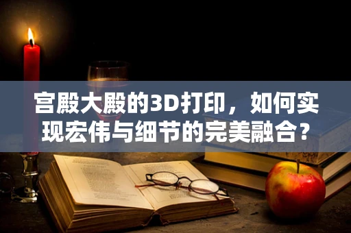 宫殿大殿的3D打印，如何实现宏伟与细节的完美融合？