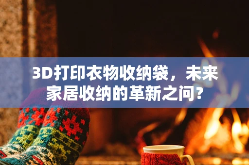 3D打印衣物收纳袋，未来家居收纳的革新之问？