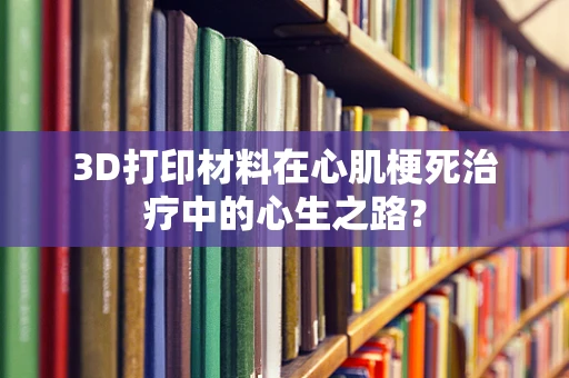 3D打印材料在心肌梗死治疗中的心生之路？