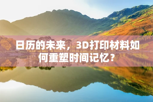 日历的未来，3D打印材料如何重塑时间记忆？