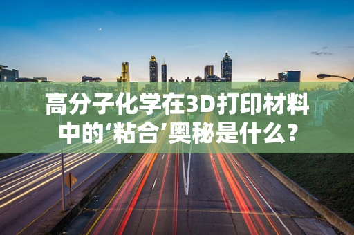 高分子化学在3D打印材料中的‘粘合’奥秘是什么？