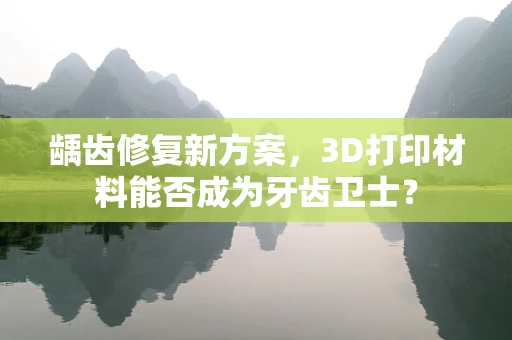 龋齿修复新方案，3D打印材料能否成为牙齿卫士？