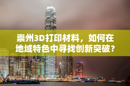 崇州3D打印材料，如何在地域特色中寻找创新突破？