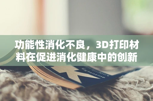 功能性消化不良，3D打印材料在促进消化健康中的创新应用？