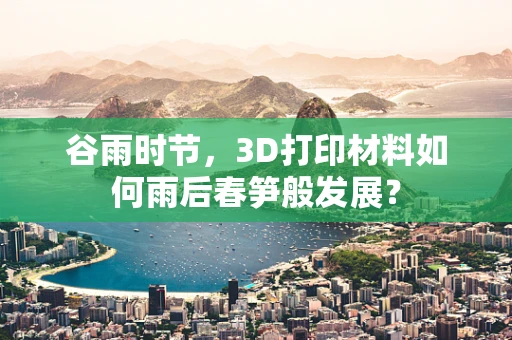 谷雨时节，3D打印材料如何雨后春笋般发展？