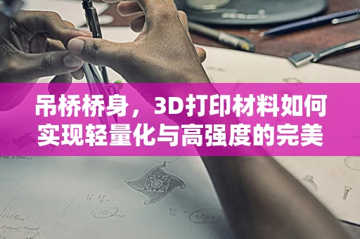 吊桥桥身，3D打印材料如何实现轻量化与高强度的完美结合？