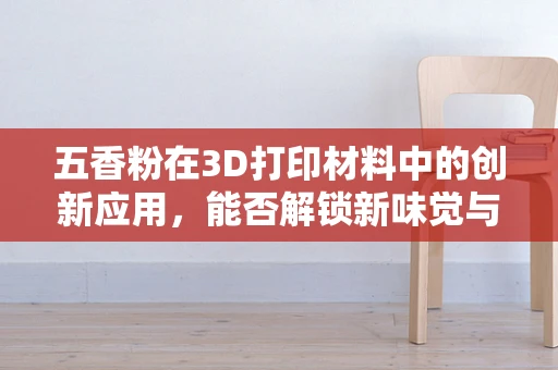 五香粉在3D打印材料中的创新应用，能否解锁新味觉与新功能？