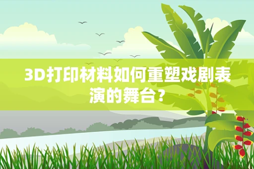 3D打印材料如何重塑戏剧表演的舞台？