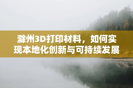 滁州3D打印材料，如何实现本地化创新与可持续发展？