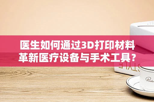 医生如何通过3D打印材料革新医疗设备与手术工具？