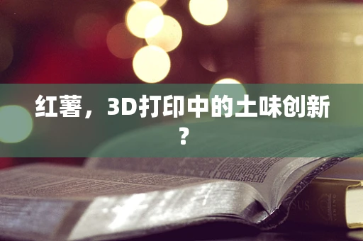 红薯，3D打印中的土味创新？