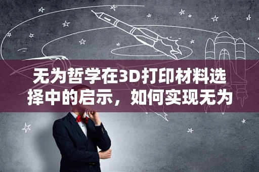 无为哲学在3D打印材料选择中的启示，如何实现无为而治的打印效果？