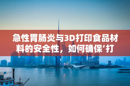 急性胃肠炎与3D打印食品材料的安全性，如何确保‘打印’健康？