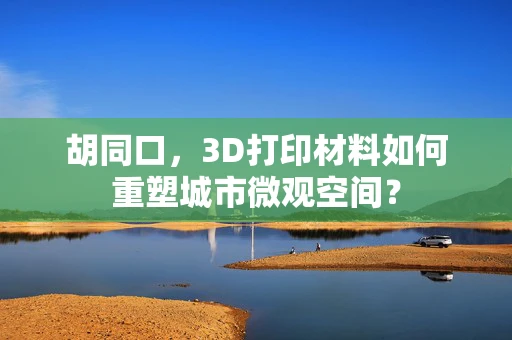 胡同口，3D打印材料如何重塑城市微观空间？