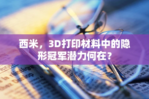 西米，3D打印材料中的隐形冠军潜力何在？