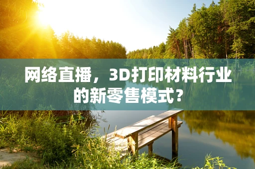网络直播，3D打印材料行业的新零售模式？