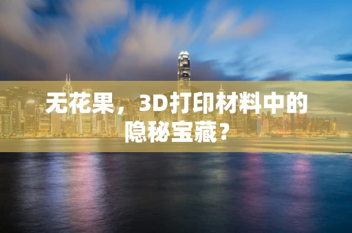无花果，3D打印材料中的隐秘宝藏？