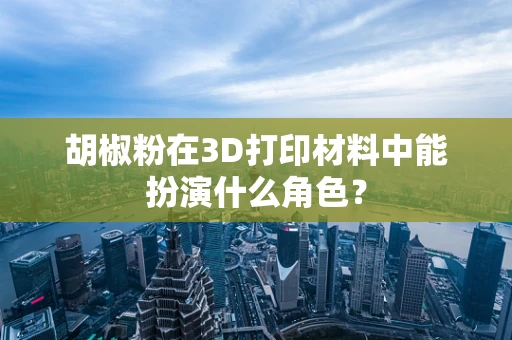 胡椒粉在3D打印材料中能扮演什么角色？
