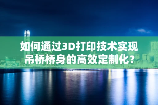 如何通过3D打印技术实现吊桥桥身的高效定制化？