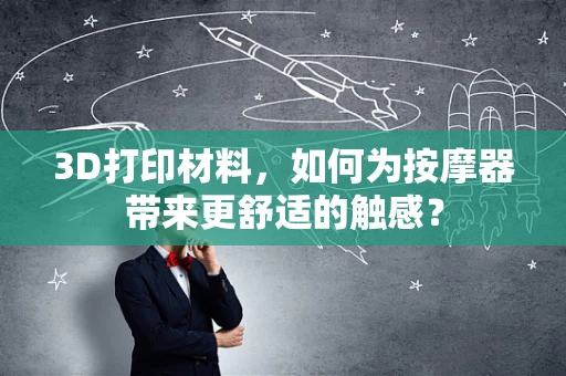 3D打印材料，如何为按摩器带来更舒适的触感？