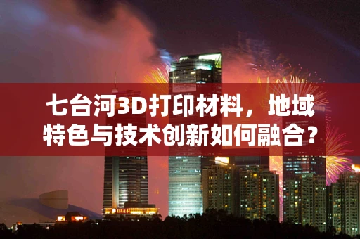 七台河3D打印材料，地域特色与技术创新如何融合？