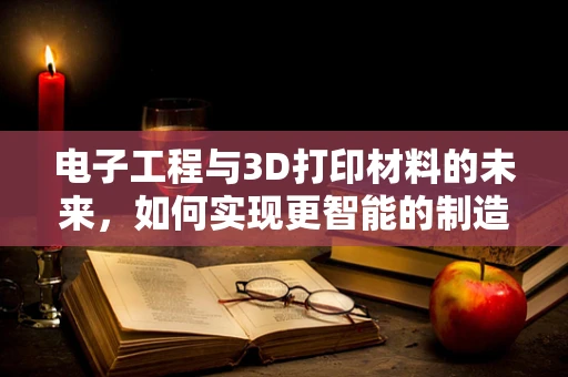 电子工程与3D打印材料的未来，如何实现更智能的制造？
