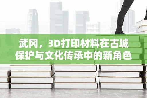 武冈，3D打印材料在古城保护与文化传承中的新角色？