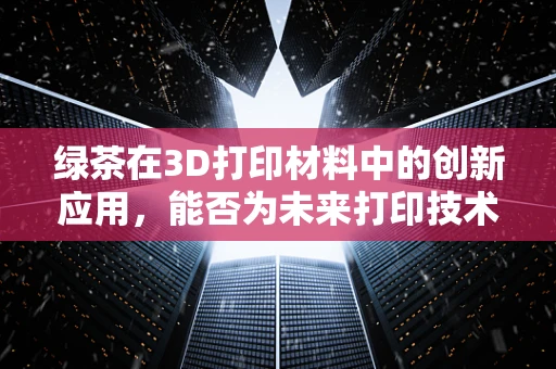 绿茶在3D打印材料中的创新应用，能否为未来打印技术带来‘清新’变革？